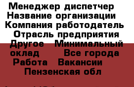 Менеджер-диспетчер › Название организации ­ Компания-работодатель › Отрасль предприятия ­ Другое › Минимальный оклад ­ 1 - Все города Работа » Вакансии   . Пензенская обл.